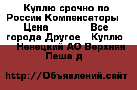 Куплю срочно по России Компенсаторы › Цена ­ 90 000 - Все города Другое » Куплю   . Ненецкий АО,Верхняя Пеша д.
